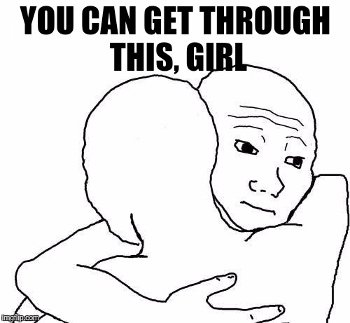 awww hug | YOU CAN GET THROUGH THIS, GIRL | image tagged in awww hug | made w/ Imgflip meme maker