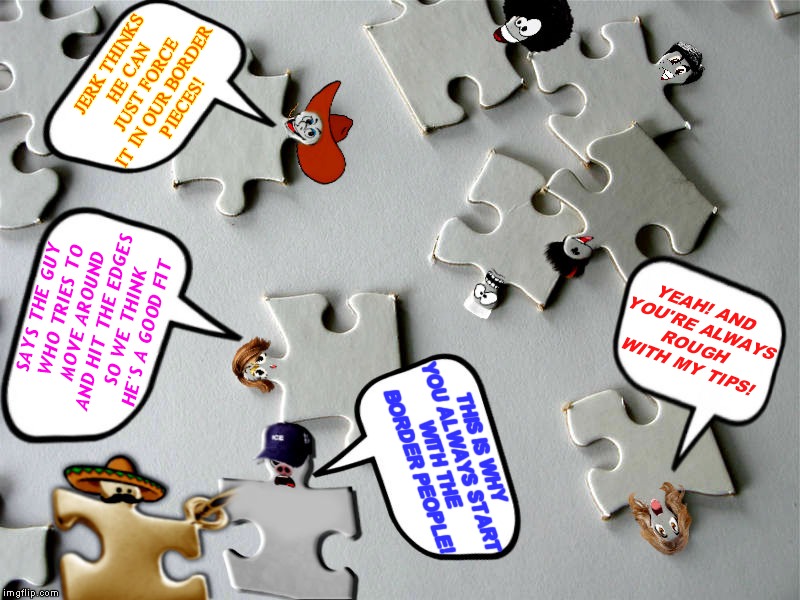 So puzzling.. | JERK THINKS HE CAN JUST FORCE IT IN OUR BORDER PIECES! SAYS THE GUY WHO TRIES TO MOVE AROUND AND HIT THE EDGES SO WE THINK HE'S A GOOD FIT; YEAH! AND YOU'RE ALWAYS ROUGH WITH MY TIPS! THIS IS WHY YOU ALWAYS START WITH THE BORDER PEOPLE! | image tagged in onepiece,puzzled,fitbit,space force | made w/ Imgflip meme maker