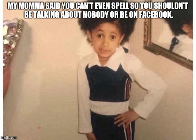 Young Cardi B Meme | MY MOMMA SAID YOU CAN'T EVEN SPELL SO YOU SHOULDN'T BE TALKING ABOUT NOBODY OR BE ON FACEBOOK. | image tagged in young cardi b | made w/ Imgflip meme maker