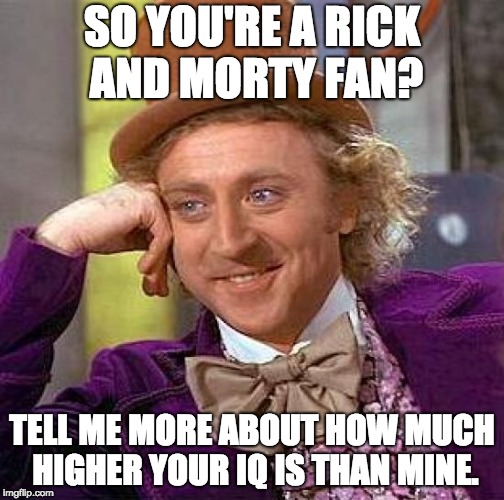 Condesending wonka | SO YOU'RE A RICK AND MORTY FAN? TELL ME MORE ABOUT HOW MUCH HIGHER YOUR IQ IS THAN MINE. | image tagged in memes,creepy condescending wonka | made w/ Imgflip meme maker