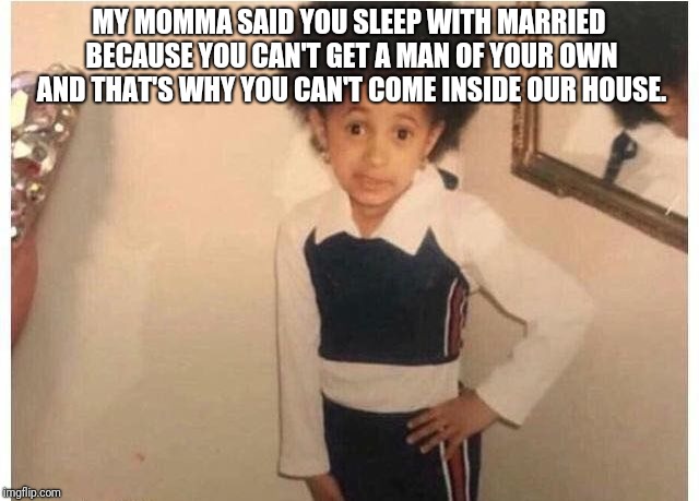 Young Cardi B Meme | MY MOMMA SAID YOU SLEEP WITH MARRIED BECAUSE YOU CAN'T GET A MAN OF YOUR OWN AND THAT'S WHY YOU CAN'T COME INSIDE OUR HOUSE. | image tagged in young cardi b | made w/ Imgflip meme maker