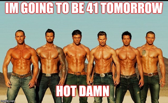 HappyBirthday | IM GOING TO BE 41 TOMORROW; HOT DAMN | image tagged in happybirthday | made w/ Imgflip meme maker