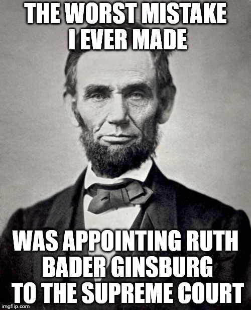 Abe lincoln |  THE WORST MISTAKE I EVER MADE; WAS APPOINTING RUTH BADER GINSBURG TO THE SUPREME COURT | image tagged in abe lincoln | made w/ Imgflip meme maker