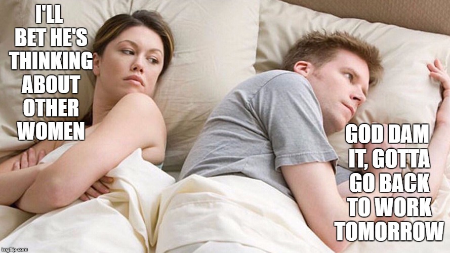 couple in bed | I'LL BET HE'S THINKING ABOUT OTHER WOMEN; GOD DAM IT, GOTTA GO BACK TO WORK TOMORROW | image tagged in couple in bed,work,random,monday | made w/ Imgflip meme maker
