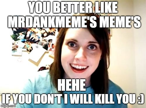 YOU HAVE NOT SEEN MY MEMES OR LIKE THEM? | YOU BETTER LIKE MRDANKMEME'S MEME'S; HEHE; IF YOU DON'T I WILL KILL YOU :) | image tagged in memes,overly attached girlfriend | made w/ Imgflip meme maker