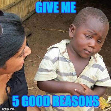 Third World Skeptical Kid Meme | GIVE ME 5 GOOD REASONS | image tagged in memes,third world skeptical kid | made w/ Imgflip meme maker