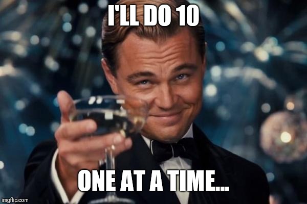 Leonardo Dicaprio Cheers Meme | I'LL DO 10 ONE AT A TIME... | image tagged in memes,leonardo dicaprio cheers | made w/ Imgflip meme maker