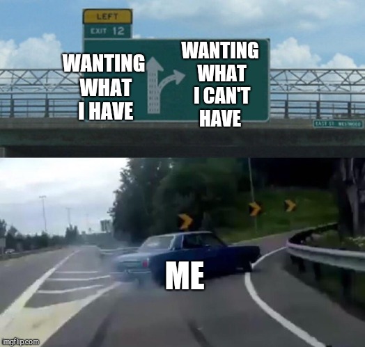 The heart wants what the heart wants  | WANTING WHAT I CAN'T HAVE; WANTING WHAT I HAVE; ME | image tagged in memes,left exit 12 off ramp,jbmemegeek,forbidden fruit,life,first world problems | made w/ Imgflip meme maker