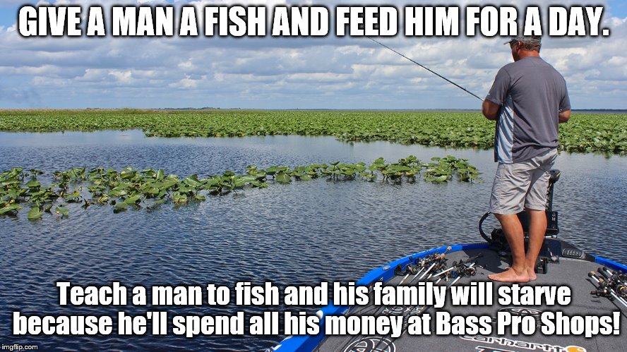 GIVE A MAN A FISH AND FEED HIM FOR A DAY. Teach a man to fish and his family will starve because he'll spend all his money at Bass Pro Shops! | image tagged in fishing | made w/ Imgflip meme maker