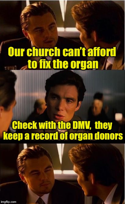 Bad Pun Inception | Our church can’t afford to fix the organ; Check with the DMV,  they keep a record of organ donors | image tagged in memes,inception,bad pun,organ | made w/ Imgflip meme maker