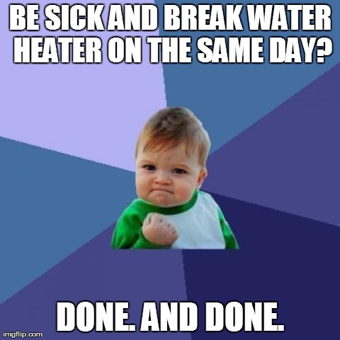 Success Kid Meme | BE SICK AND BREAK WATER HEATER ON THE SAME DAY? DONE. AND DONE. | image tagged in memes,success kid | made w/ Imgflip meme maker