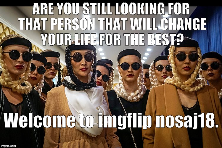 Yes, we're different | ARE YOU STILL LOOKING FOR THAT PERSON THAT WILL CHANGE YOUR LIFE FOR THE BEST? Welcome to imgflip nosaj18. | image tagged in yes we're different | made w/ Imgflip meme maker