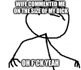 Fk Yeah Meme | WIFE COMMENTED ME ON THE SIZE OF MY DICK; OH F*CK YEAH | image tagged in memes,fk yeah,nsfw,dick,wife | made w/ Imgflip meme maker