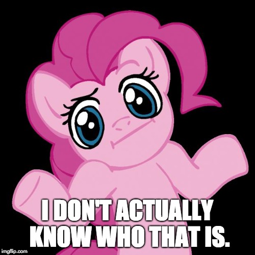 I DON'T ACTUALLY KNOW WHO THAT IS. | image tagged in pinkie pie shrug | made w/ Imgflip meme maker