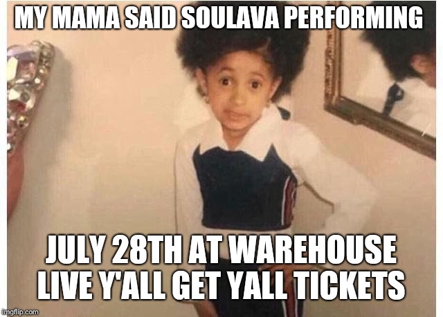 Young Cardi B Meme | MY MAMA SAID SOULAVA PERFORMING; JULY 28TH AT WAREHOUSE LIVE
Y'ALL GET YALL TICKETS | image tagged in young cardi b | made w/ Imgflip meme maker