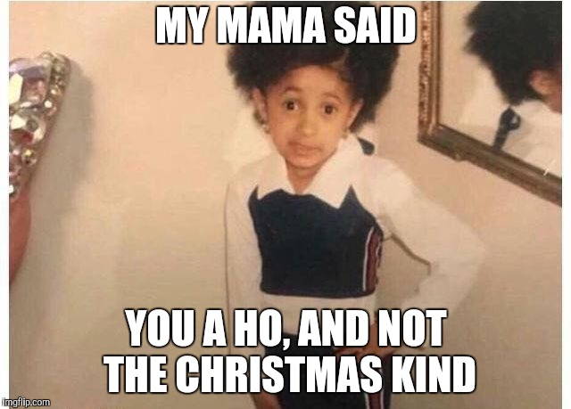 Young Cardi B Meme | MY MAMA SAID; YOU A HO, AND NOT THE CHRISTMAS KIND | image tagged in young cardi b | made w/ Imgflip meme maker