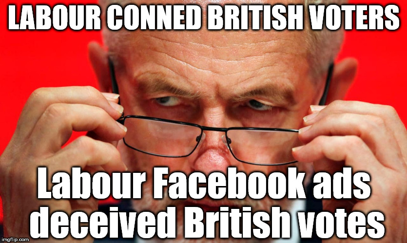 Labour conned British voters | LABOUR CONNED BRITISH VOTERS; Labour Facebook ads deceived British votes | image tagged in corbyn eww,communist socialist,momentum students,wearecorbyn,labourisdead,cultofcorbyn | made w/ Imgflip meme maker