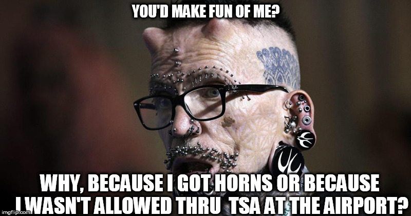 why stare? | YOU'D MAKE FUN OF ME? WHY, BECAUSE I GOT HORNS OR BECAUSE I WASN'T ALLOWED THRU  TSA AT THE AIRPORT? | image tagged in discrimination,piercings,pin cushion,freak | made w/ Imgflip meme maker