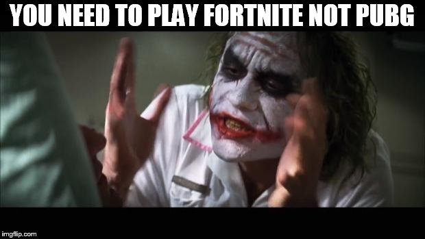 And everybody loses their minds | YOU NEED TO PLAY FORTNITE NOT PUBG | image tagged in memes,and everybody loses their minds | made w/ Imgflip meme maker