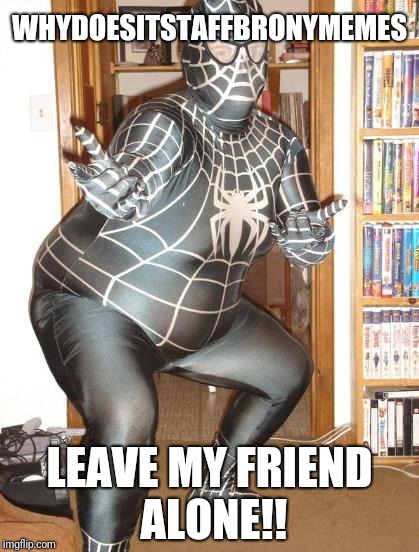 FAT VENOM | WHYDOESITSTAFFBRONYMEMES LEAVE MY FRIEND ALONE!! | image tagged in fat venom | made w/ Imgflip meme maker