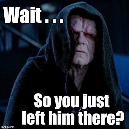 Wait . . . So you just left him there? | made w/ Imgflip meme maker