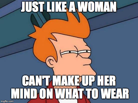 Futurama Fry Meme | JUST LIKE A WOMAN CAN'T MAKE UP HER MIND ON WHAT TO WEAR | image tagged in memes,futurama fry | made w/ Imgflip meme maker