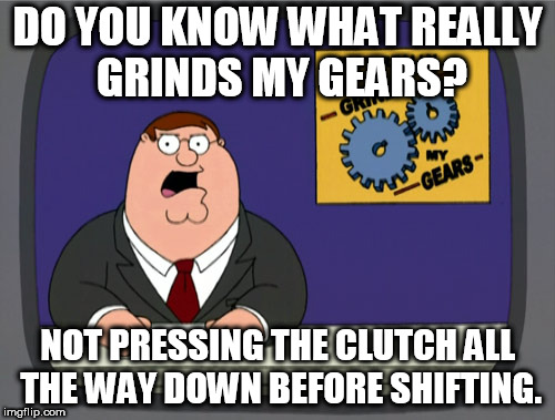 Peter Griffin News Meme | DO YOU KNOW WHAT REALLY GRINDS MY GEARS? NOT PRESSING THE CLUTCH ALL THE WAY DOWN BEFORE SHIFTING. | image tagged in memes,peter griffin news | made w/ Imgflip meme maker