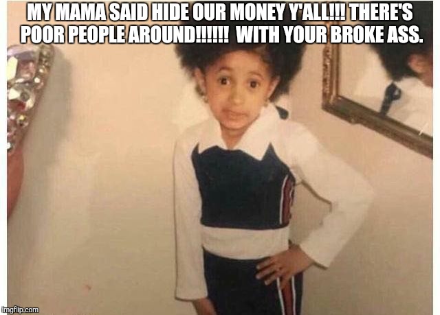 Young Cardi B Meme | MY MAMA SAID HIDE OUR MONEY Y'ALL!!! THERE'S POOR PEOPLE AROUND!!!!!!  WITH YOUR BROKE ASS. | image tagged in young cardi b | made w/ Imgflip meme maker
