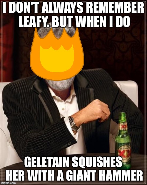 The Most Interesting Man In The World | I DON’T ALWAYS REMEMBER LEAFY. BUT WHEN I DO; GELETAIN SQUISHES HER WITH A GIANT HAMMER | image tagged in memes,the most interesting man in the world | made w/ Imgflip meme maker