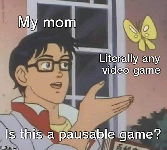Is this a pausable video game? | My mom; Literally any video game; Is this a pausable game? | image tagged in memes,is this a pigeon | made w/ Imgflip meme maker
