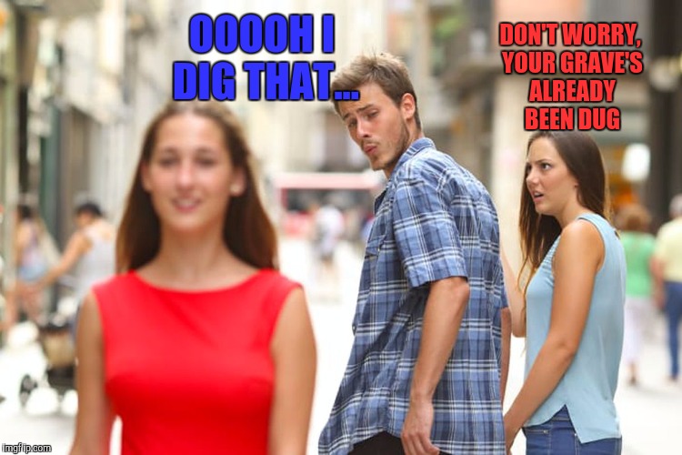 A foolish man is a dead man | DON'T WORRY, YOUR GRAVE'S ALREADY BEEN DUG; OOOOH I DIG THAT... | image tagged in memes,distracted boyfriend | made w/ Imgflip meme maker