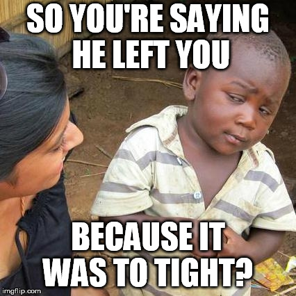 Third World Skeptical Kid Meme | SO YOU'RE SAYING HE LEFT YOU BECAUSE IT WAS TO TIGHT? | image tagged in memes,third world skeptical kid | made w/ Imgflip meme maker