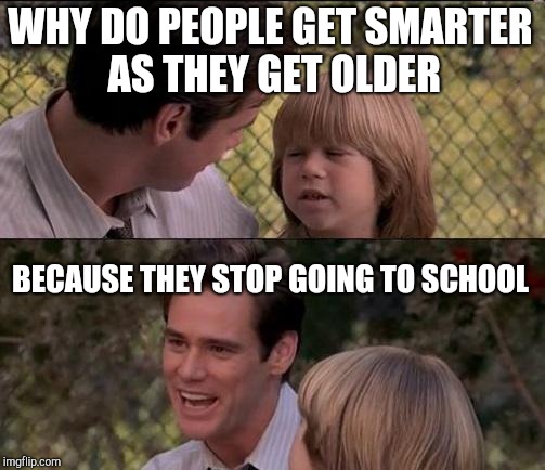 That's Just Something X Say Meme | WHY DO PEOPLE GET SMARTER AS THEY GET OLDER BECAUSE THEY STOP GOING TO SCHOOL | image tagged in memes,thats just something x say | made w/ Imgflip meme maker