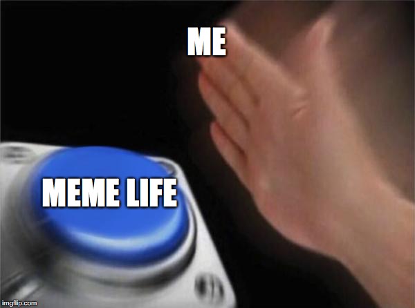 Blank Nut Button | ME; MEME LIFE | image tagged in memes,blank nut button | made w/ Imgflip meme maker