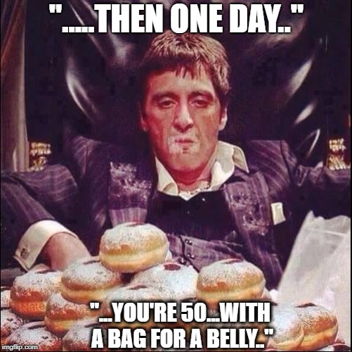 Scarface |  ".....THEN ONE DAY.."; "...YOU'RE 50...WITH A BAG FOR A BELLY.." | image tagged in tony montana crispy creme | made w/ Imgflip meme maker