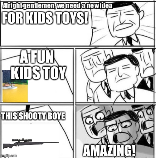 Alright Gentlemen We Need A New Idea Meme | FOR KIDS TOYS! A FUN KIDS TOY; THIS SHOOTY BOYE; AMAZING! | image tagged in memes,alright gentlemen we need a new idea | made w/ Imgflip meme maker