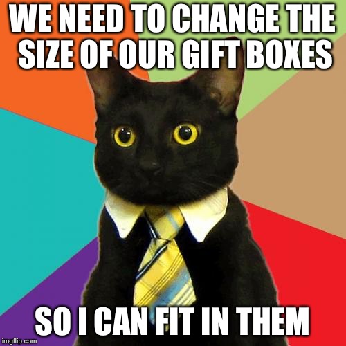Business Cat Meme | WE NEED TO CHANGE THE SIZE OF OUR GIFT BOXES; SO I CAN FIT IN THEM | image tagged in memes,business cat | made w/ Imgflip meme maker