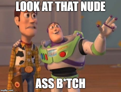 X, X Everywhere Meme | LOOK AT THAT NUDE; ASS B*TCH | image tagged in memes,x x everywhere | made w/ Imgflip meme maker