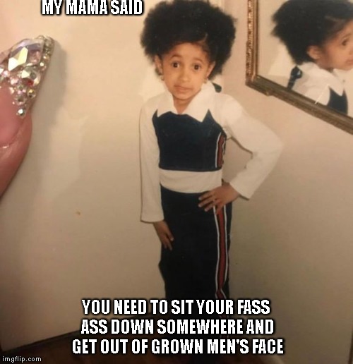 Little Cardi B on kids misbehaving | MY MAMA SAID; YOU NEED TO SIT YOUR FASS ASS DOWN SOMEWHERE AND GET OUT OF GROWN MEN'S FACE | image tagged in cardi b,little,kid | made w/ Imgflip meme maker
