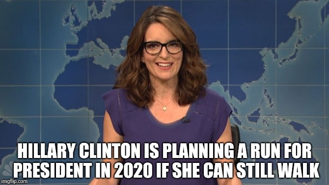 Tina Fey weekend update | HILLARY CLINTON IS PLANNING A RUN FOR PRESIDENT IN 2020 IF SHE CAN STILL WALK | image tagged in tina fey weekend update | made w/ Imgflip meme maker