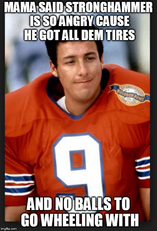 The waterboy | MAMA SAID STRONGHAMMER IS SO ANGRY CAUSE HE GOT ALL DEM TIRES; AND NO BALLS TO GO WHEELING WITH | image tagged in the waterboy | made w/ Imgflip meme maker