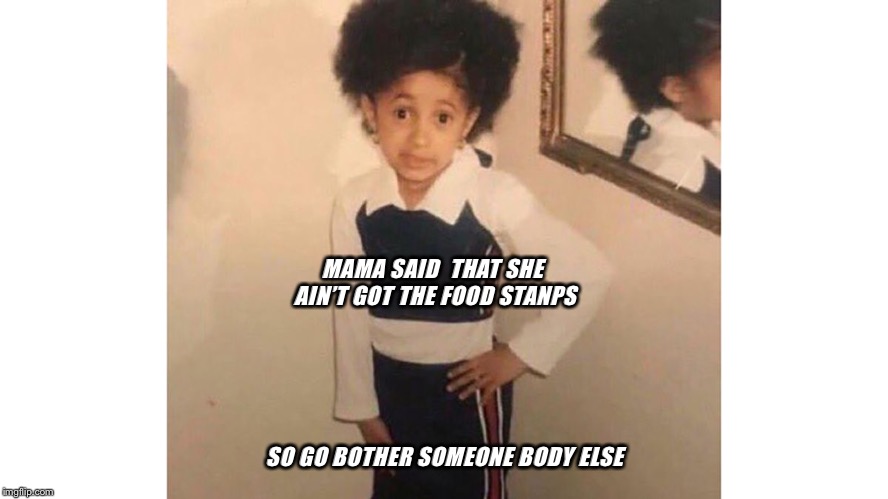 Kulture | MAMA SAID  THAT SHE AIN’T GOT THE FOOD STANPS; SO GO BOTHER SOMEONE BODY ELSE | image tagged in mama said,dank | made w/ Imgflip meme maker
