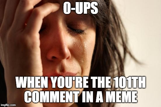 When you get to imgflip after a couple days and try to comment on a good meme... | 0-UPS; WHEN YOU'RE THE 101TH COMMENT IN A MEME | image tagged in memes,first world problems,funny,funny memes | made w/ Imgflip meme maker