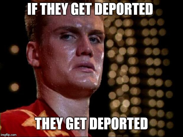 ivan drago | IF THEY GET DEPORTED; THEY GET DEPORTED | image tagged in ivan drago | made w/ Imgflip meme maker
