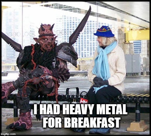 I HAD HEAVY METAL FOR BREAKFAST | image tagged in gwar,heavy metal,breakfast,good morning,bus stop,happy | made w/ Imgflip meme maker