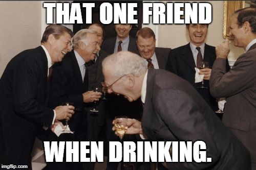 Laughing Men In Suits Meme | THAT ONE FRIEND; WHEN DRINKING. | image tagged in memes,laughing men in suits | made w/ Imgflip meme maker
