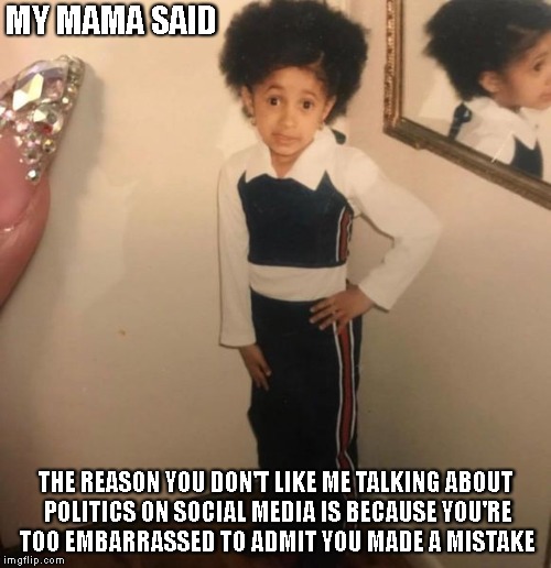 Little Cardi B on politics | MY MAMA SAID; THE REASON YOU DON'T LIKE ME TALKING ABOUT POLITICS ON SOCIAL MEDIA IS BECAUSE YOU'RE TOO EMBARRASSED TO ADMIT YOU MADE A MISTAKE | image tagged in cardi b,little kid,politics | made w/ Imgflip meme maker