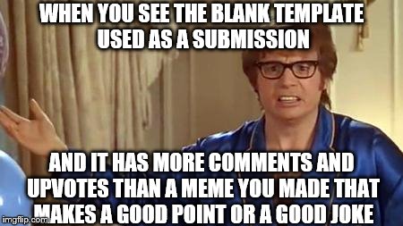 Austin Powers Honestly | WHEN YOU SEE THE BLANK TEMPLATE USED AS A SUBMISSION; AND IT HAS MORE COMMENTS AND UPVOTES THAN A MEME YOU MADE THAT MAKES A GOOD POINT OR A GOOD JOKE | image tagged in memes,austin powers honestly | made w/ Imgflip meme maker