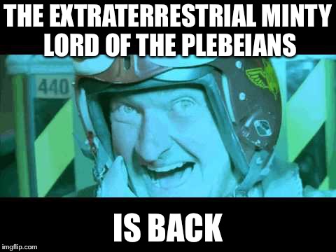 Im Back | THE EXTRATERRESTRIAL MINTY LORD OF THE PLEBEIANS; IS BACK | image tagged in im back | made w/ Imgflip meme maker