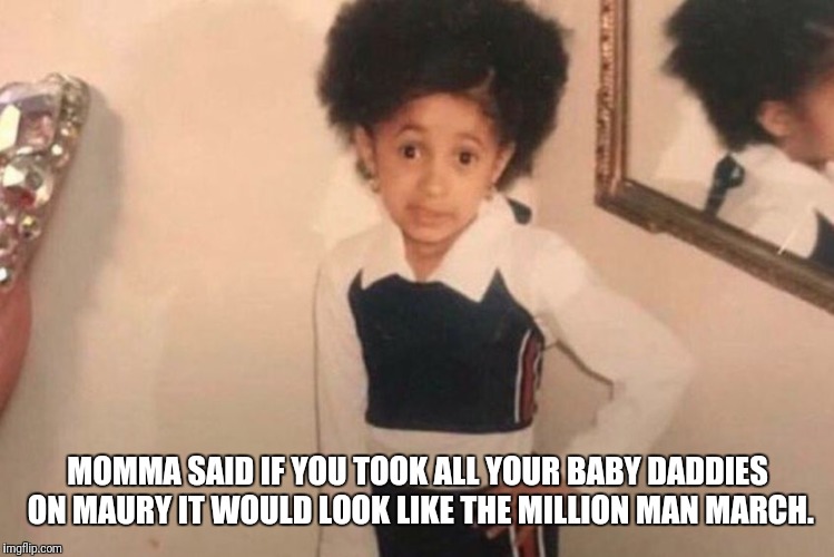 Momma said... | MOMMA SAID IF YOU TOOK ALL YOUR BABY DADDIES ON MAURY IT WOULD LOOK LIKE THE MILLION MAN MARCH. | image tagged in cardi b kid,maury,million man march | made w/ Imgflip meme maker